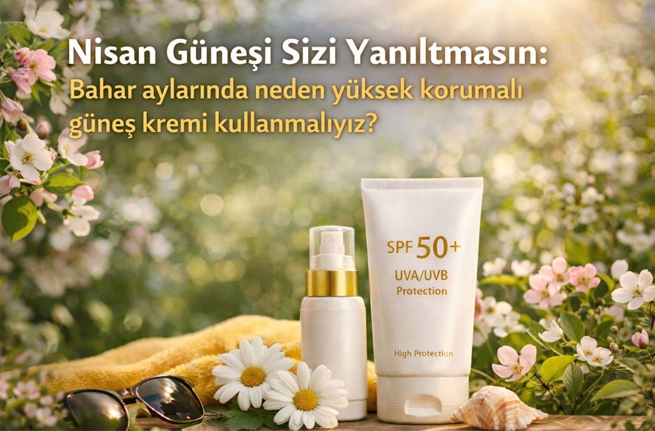 Nisan Güneşi Sizi Yanıltmasın: Bahar Aylarında Neden Yüksek Korumalı Güneş Kremi Kullanmalıyız?.